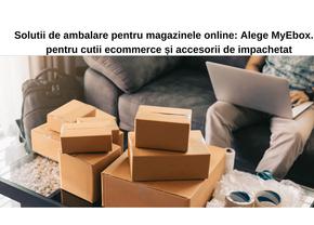 Soluții de ambalare pentru magazinele online: Alege MyEbox.ro pentru cutii ecommerce și accesorii de împachetare